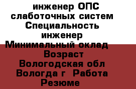 инженер ОПС,слаботочных систем › Специальность ­ инженер › Минимальный оклад ­ 35 000 › Возраст ­ 38 - Вологодская обл., Вологда г. Работа » Резюме   
